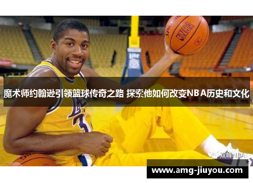 魔术师约翰逊引领篮球传奇之路 探索他如何改变NBA历史和文化